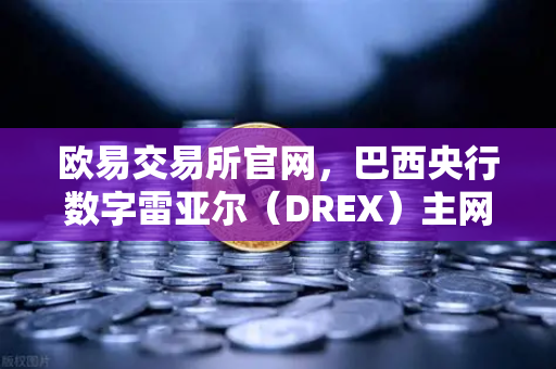欧易交易所官网，巴西央行数字雷亚尔（DREX）主网上线时间推迟至2029年深度解析