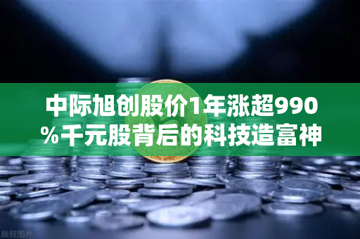 中际旭创股价1年涨超990%千元股背后的科技造富神话，欧易交易所用户如何抓住机遇？