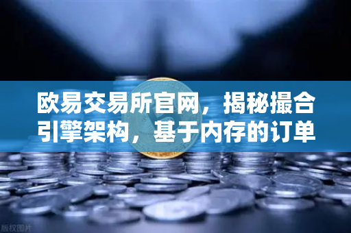欧易交易所官网，揭秘撮合引擎架构，基于内存的订单簿如何实现微秒级匹配