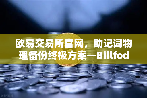 欧易交易所官网，助记词物理备份终极方案—Billfodl不锈钢助记词板防腐蚀测试深度解析