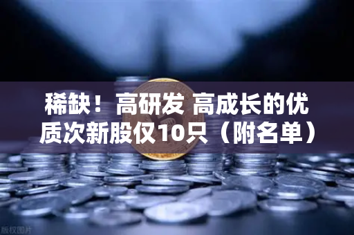稀缺！高研发 高成长的优质次新股仅10只（附名单）含区块链技术服务商