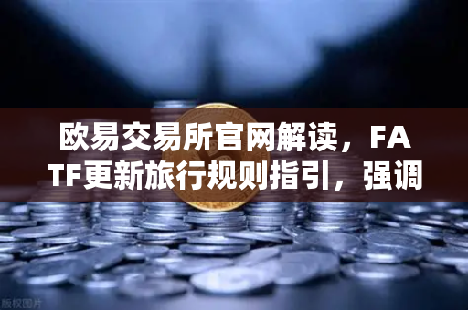 欧易交易所官网解读，FATF更新旅行规则指引，强调VASP需共享受益所有人信息