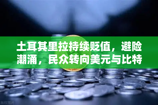土耳其里拉持续贬值，避险潮涌，民众转向美元与比特币，欧易交易所下载成数字资产入口