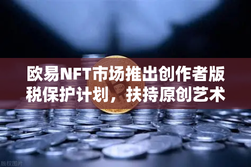 欧易NFT市场推出创作者版税保护计划，扶持原创艺术