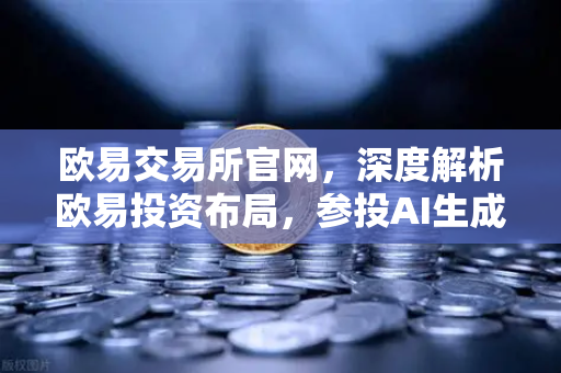 欧易交易所官网，深度解析欧易投资布局，参投AI生成内容AIGC初创公司