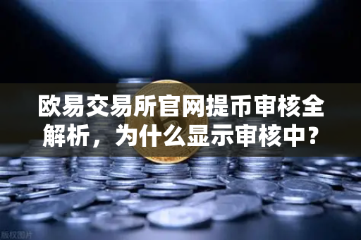 欧易交易所官网提币审核全解析，为什么显示审核中？人工审核通常需要多久？