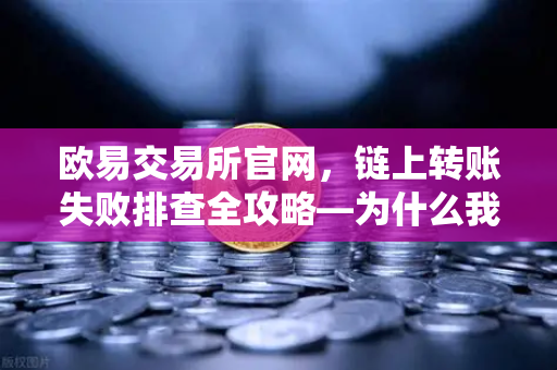 欧易交易所官网，链上转账失败排查全攻略—为什么我的交易被节点拒绝？