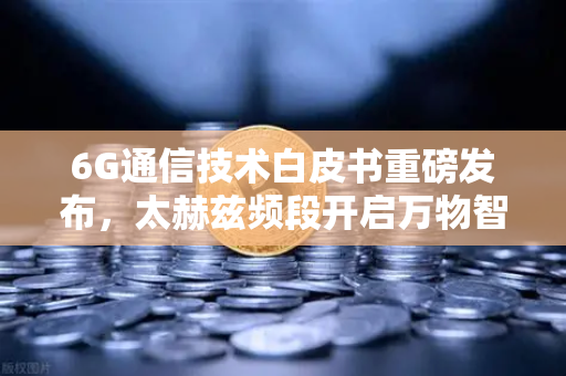 6G通信技术白皮书重磅发布，太赫兹频段开启万物智联新时代