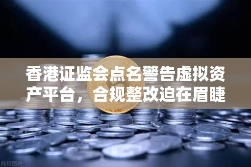 香港证监会点名警告虚拟资产平台，合规整改迫在眉睫，投资者如何避险？