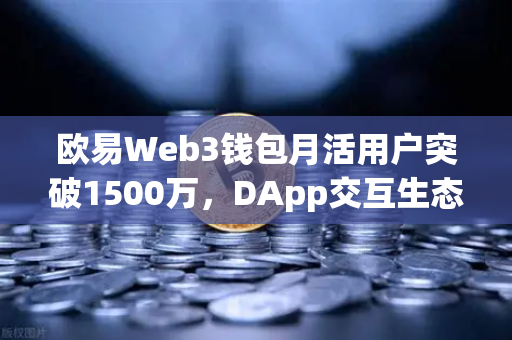欧易Web3钱包月活用户突破1500万，DApp交互生态迎来爆发式增长