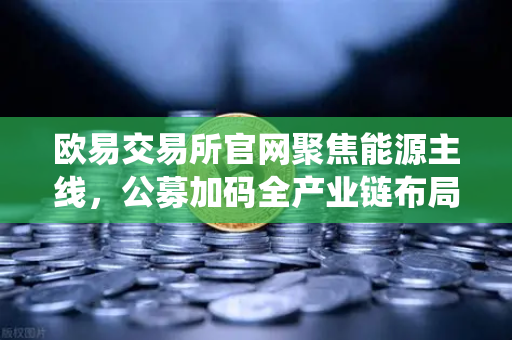 欧易交易所官网聚焦能源主线，公募加码全产业链布局，传统能源巨头入局挖矿改写投资版图
