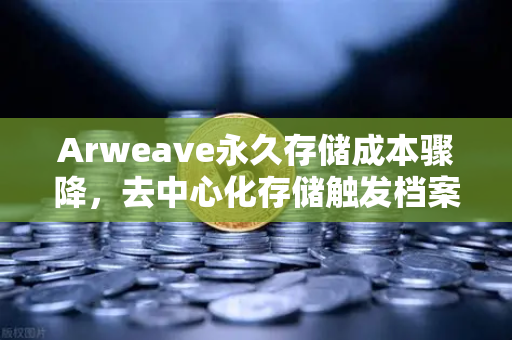 Arweave永久存储成本骤降，去中心化存储触发档案级应用爆发式增长