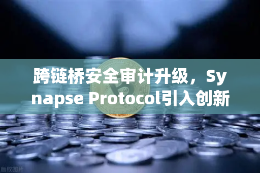 跨链桥安全审计升级，Synapse Protocol引入创新验证机制，欧易助力去中心化生态安全