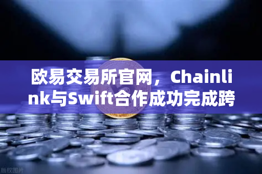 欧易交易所官网，Chainlink与Swift合作成功完成跨链互操作性概念验证，开启全球金融新纪元