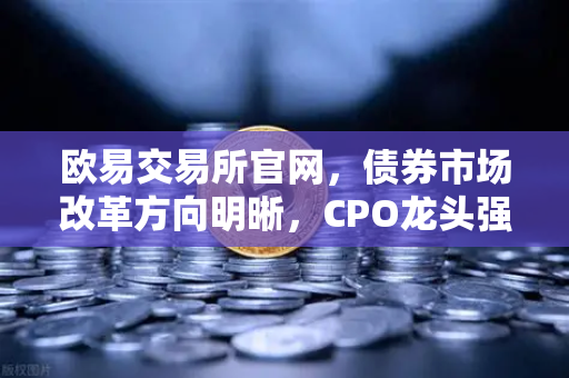 欧易交易所官网，债券市场改革方向明晰，CPO龙头强势晋级！A股首次5只千元股同框