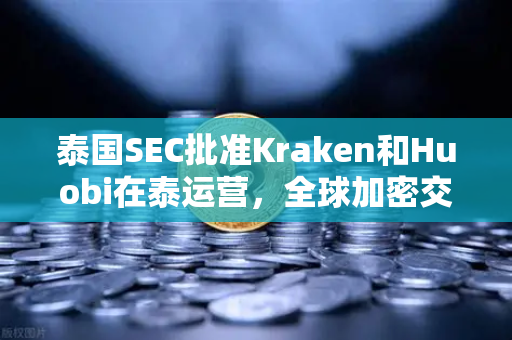 泰国SEC批准Kraken和Huobi在泰运营，全球加密交易所竞争格局生变