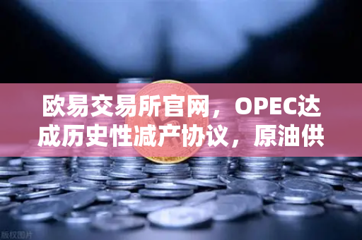 欧易交易所官网，OPEC达成历史性减产协议，原油供应将进一步收紧深度解读