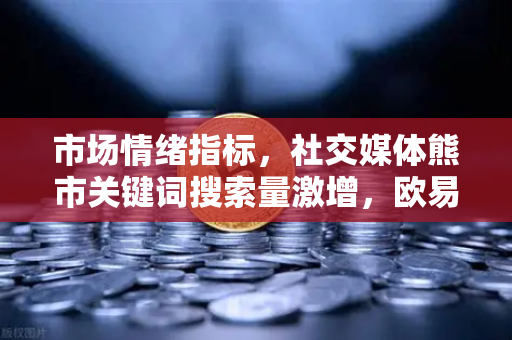 市场情绪指标，社交媒体熊市关键词搜索量激增，欧易交易所官网如何解读？