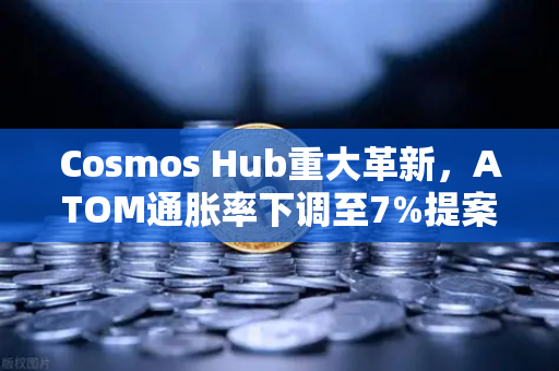 Cosmos Hub重大革新，ATOM通胀率下调至7%提案正式通过，生态迎来新篇章