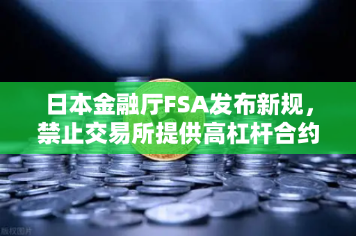 日本金融厅FSA发布新规，禁止交易所提供高杠杆合约，欧易交易所官网如何应对？