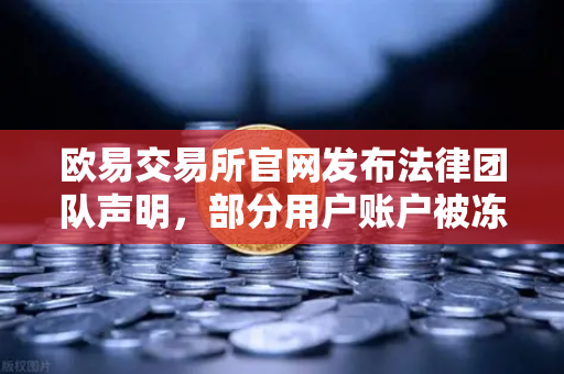欧易交易所官网发布法律团队声明，部分用户账户被冻结的全面调查说明