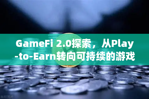 GameFi 2.0探索，从Play-to-Earn转向可持续的游戏经济