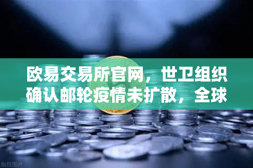 欧易交易所官网，世卫组织确认邮轮疫情未扩散，全球流动性危机解除，加密市场迎来复苏信号