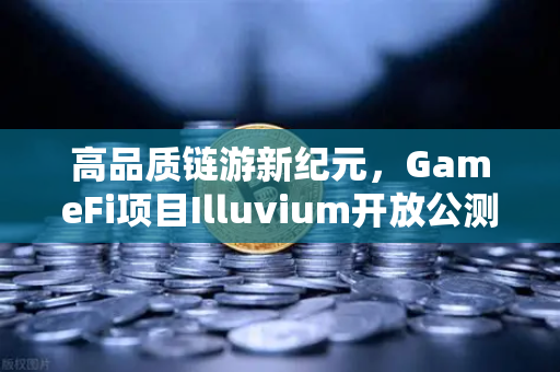 高品质链游新纪元，GameFi项目Illuvium开放公测，欧易交易所领航数字资产新生态