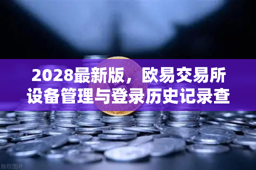2028最新版，欧易交易所设备管理与登录历史记录查询