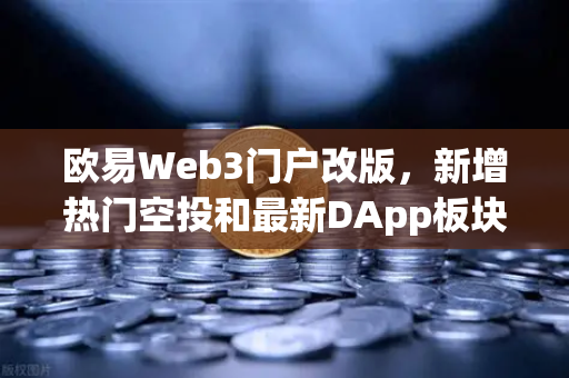 欧易Web3门户改版，新增热门空投和最新DApp板块，开启去中心化探索新篇章