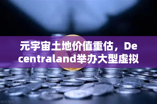 元宇宙土地价值重估，Decentraland举办大型虚拟音乐节，数字地产迎来爆发契机