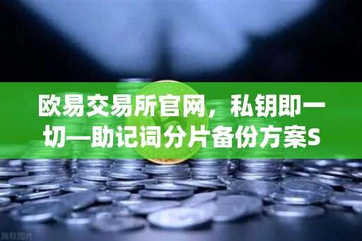欧易交易所官网，私钥即一切—助记词分片备份方案Shamirs Secret Sharing深度解析