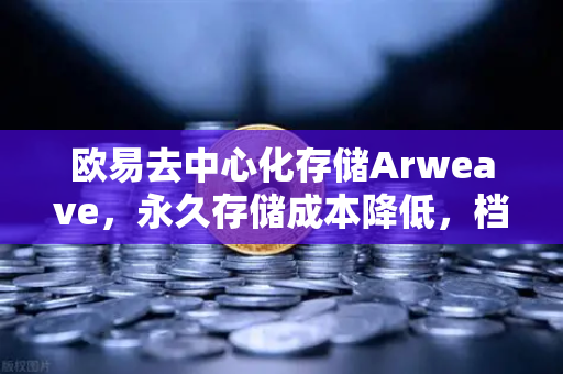 欧易去中心化存储Arweave，永久存储成本降低，档案级应用增多