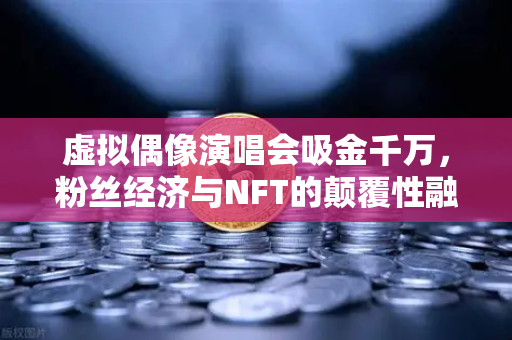 虚拟偶像演唱会吸金千万，粉丝经济与NFT的颠覆性融合，欧易交易所官网解析未来趋势