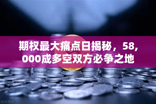 期权最大痛点日揭秘，58,000成多空双方必争之地