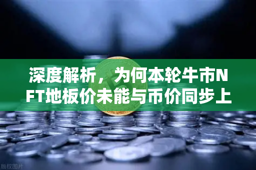 深度解析，为何本轮牛市NFT地板价未能与币价同步上涨？