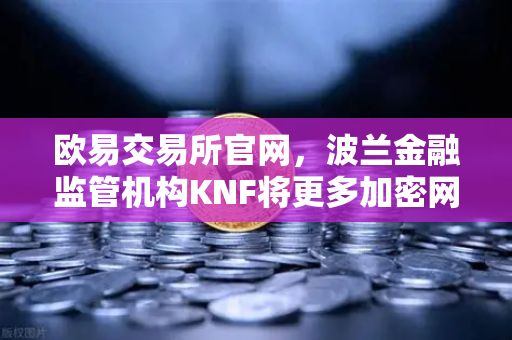 欧易交易所官网，波兰金融监管机构KNF将更多加密网站列入警告名单，全球合规趋势加速
