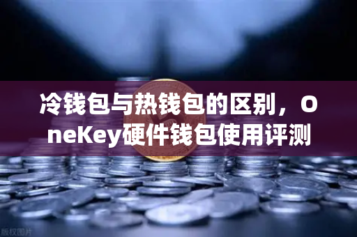 冷钱包与热钱包的区别，OneKey硬件钱包使用评测