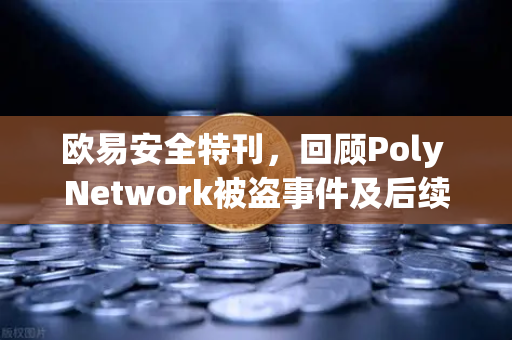 欧易安全特刊，回顾Poly Network被盗事件及后续追回过程—跨链安全里程碑的启示