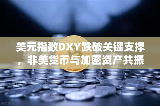 美元指数DXY跌破关键支撑，非美货币与加密资产共振上涨，市场格局重塑与投资策略解析