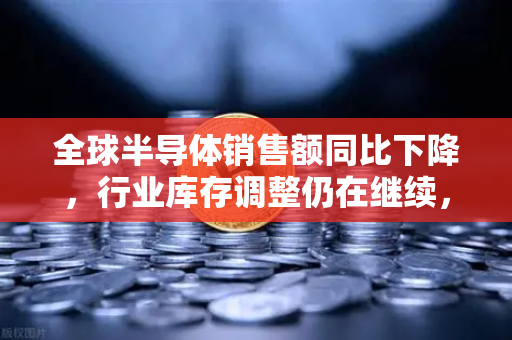 全球半导体销售额同比下降，行业库存调整仍在继续，欧易交易所如何布局科技赛道？