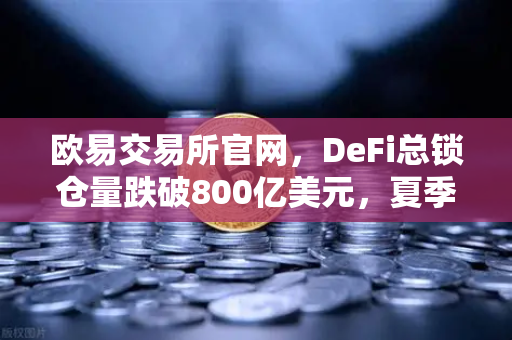 欧易交易所官网，DeFi总锁仓量跌破800亿美元，夏季热潮褪去后的市场冷思考