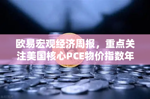 欧易宏观经济周报，重点关注美国核心PCE物价指数年率