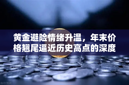 黄金避险情绪升温，年末价格翘尾逼近历史高点的深度解析