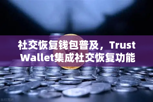 社交恢复钱包普及，Trust Wallet集成社交恢复功能，加密资产安全再升级