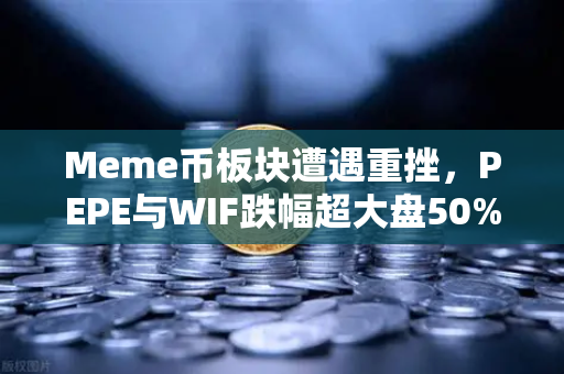 Meme币板块遭遇重挫，PEPE与WIF跌幅超大盘50%投资者何去何从？