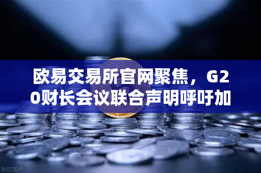 欧易交易所官网聚焦，G20财长会议联合声明呼吁加强对稳定币发行方的监管