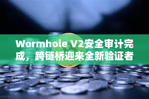 Wormhole V2安全审计完成，跨链桥迎来全新验证者体系，安全性实现质的飞跃