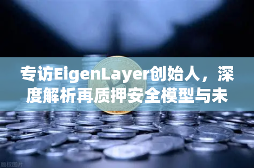 专访EigenLayer创始人，深度解析再质押安全模型与未来愿景