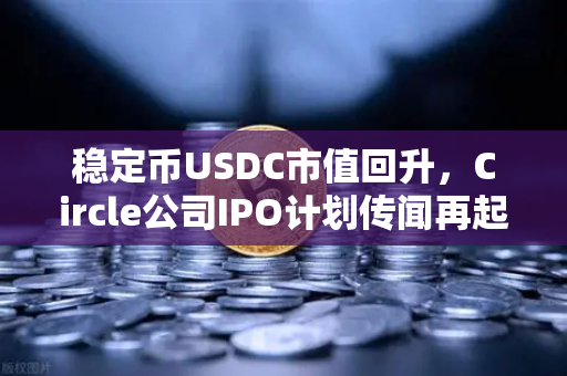 稳定币USDC市值回升，Circle公司IPO计划传闻再起，欧易交易所官网深度解析